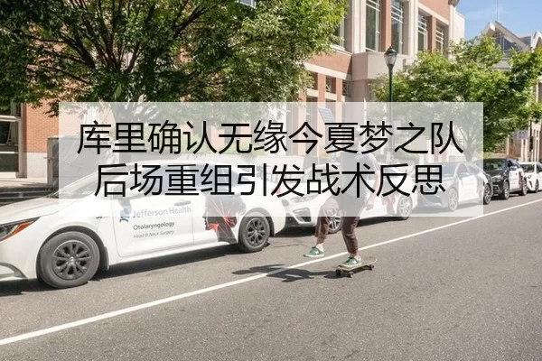 库里确认无缘今夏梦之队 后场重组引发战术反思