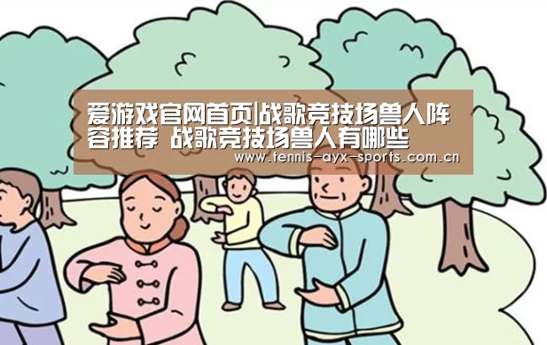 爱游戏官网首页|战歌竞技场兽人阵容推荐 战歌竞技场兽人有哪些(图1) 爱游戏官网首页