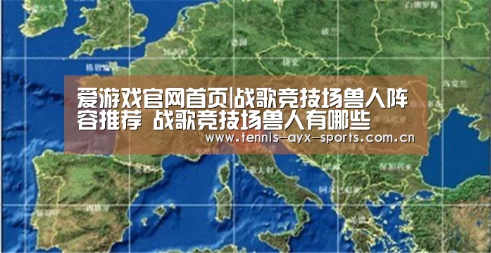爱游戏官网首页|战歌竞技场兽人阵容推荐 战歌竞技场兽人有哪些(图2) 爱游戏官网首页|战歌竞技场兽人阵容推荐 战歌竞技场兽人有哪些(图2)